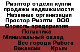 Риэлтор отдела купли-продажи недвижимости › Название организации ­ Простор-Риэлти, ООО › Отрасль предприятия ­ Логистика › Минимальный оклад ­ 150 000 - Все города Работа » Вакансии   . Крым,Бахчисарай